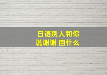 日语别人和你说谢谢 回什么